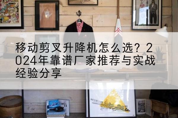 江源升降平台厂家推荐-移动剪叉升降机怎么选?2024年靠谱厂家推荐与实战经验分享