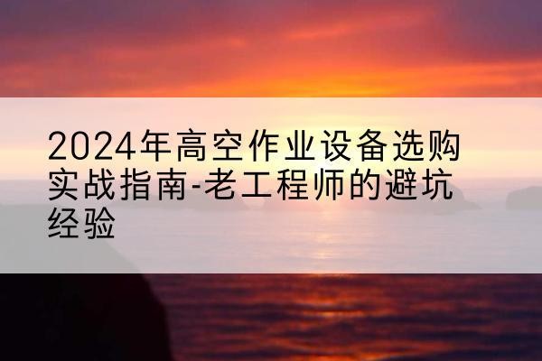 江源高空作业升降机厂家推荐-2024年高空作业设备选购实战指南-老工程师的避坑经验