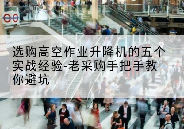 江源高空作业升降机厂家-选购高空作业升降机的五个实战经验-老采购手把手教你避坑
