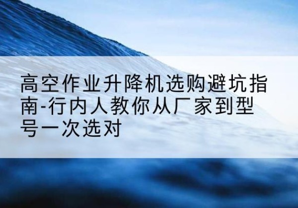江源升降平台厂家-高空作业升降机选购避坑指南-行内人教你从厂家到型号一次选对