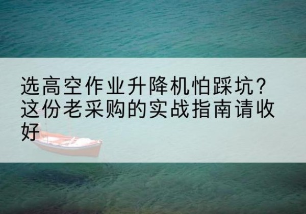 江源高空作业升降机厂家推荐-选高空作业升降机怕踩坑？这份老采购的实战指南请收好