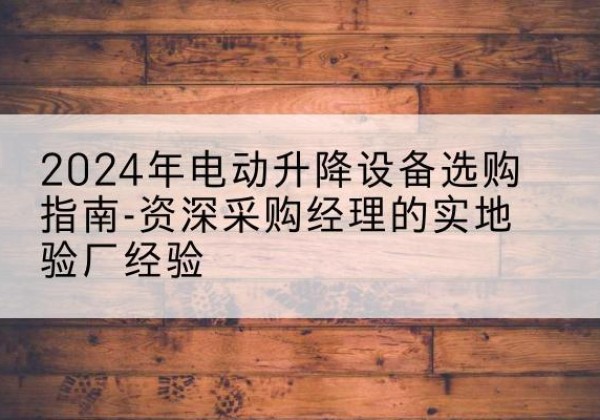 江源电动剪叉升降平台厂家-2024年电动升降设备选购指南-资深采购经理的实地验厂经验
