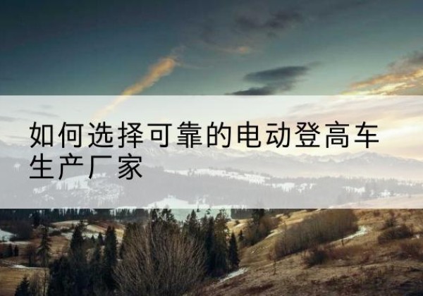江源电动登高车厂家-如何选择可靠的电动登高车生产厂家