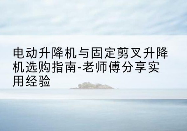 江源电动升降机怎么选-电动升降机与固定剪叉升降机选购指南-老师傅分享实用经验
