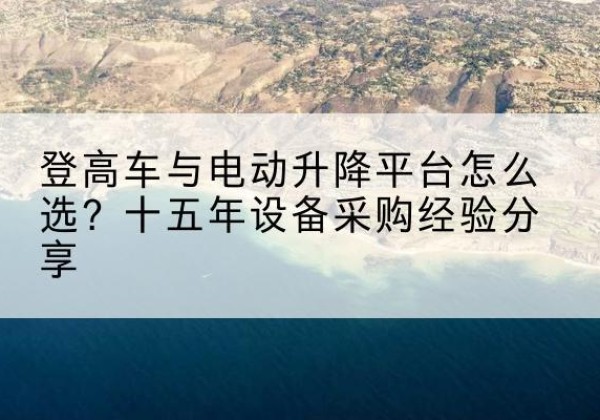 江源登高车厂家厂家-登高车与电动升降平台怎么选？十五年设备采购经验分享