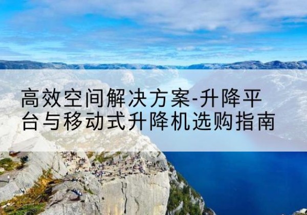 江源升降平台厂家-*空间解决方案-升降平台与移动式升降机选购指南