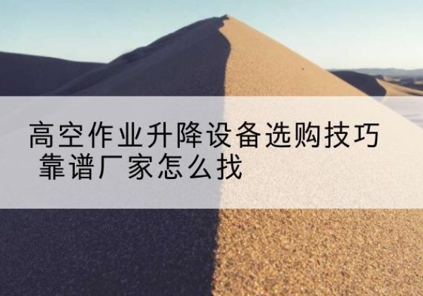 江源电动升降平台厂家推荐-高空作业升降设备选购技巧 靠谱厂家怎么找