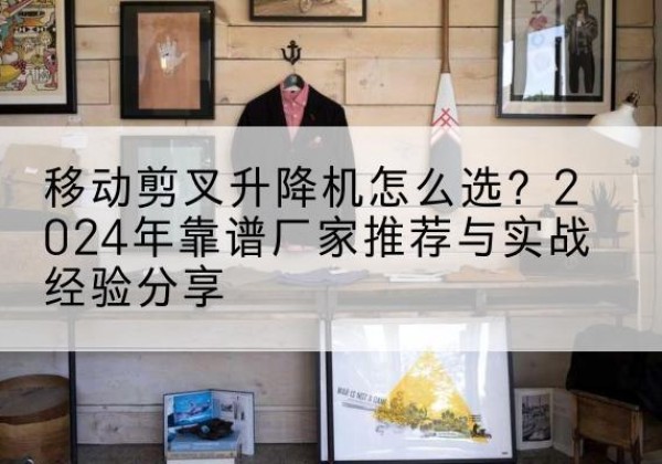 江源升降平台厂家推荐-移动剪叉升降机怎么选？2024年靠谱厂家推荐与实战经验分享