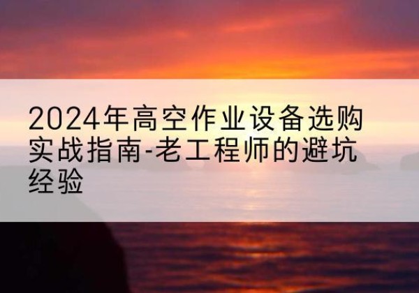 江源高空作业升降机厂家推荐-2024年高空作业设备选购实战指南-老工程师的避坑经验