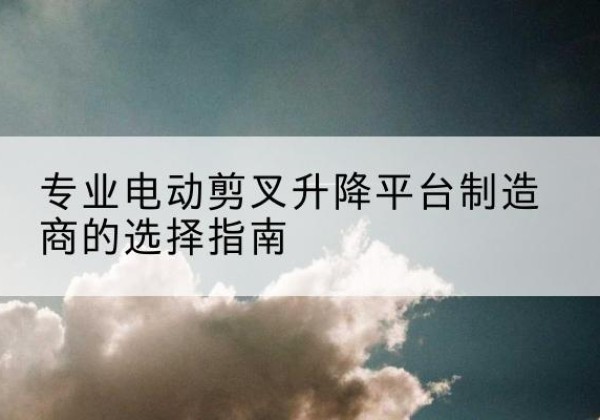 江源电动剪叉升降平台厂家-专业电动剪叉升降平台制造商的选择指南